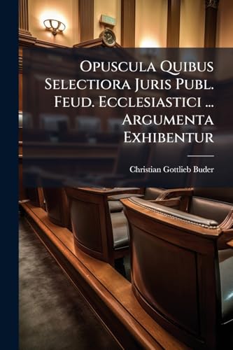 Opuscula Quibus Selectiora Juris Publ. Feud. Ecclesiastici ... Argumenta Exhibentur