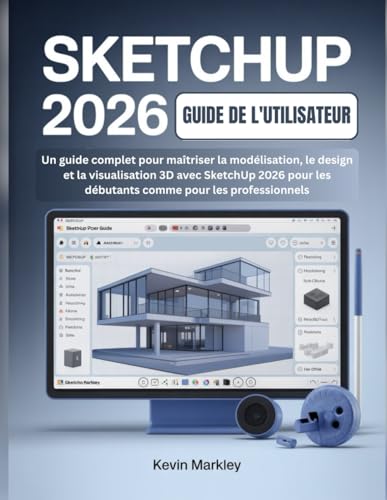SKETCHUP 2026 GUIDE DE L'UTILISATEUR: Un guide complet pour maîtriser la modélisation, le design et la visualisation 3D avec SketchUp 2026 pour les débutants comme pour les professionnels