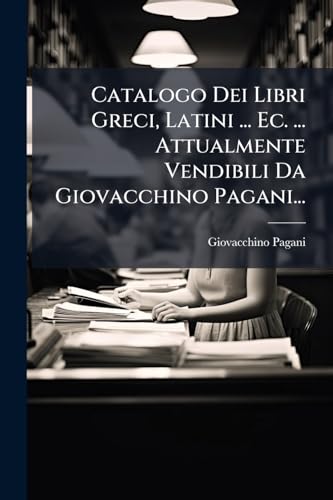 Catalogo Dei Libri Greci, Latini ... Ec. ... Attualmente Vendibili Da Giovacchino Pagani... (Italian Edition)