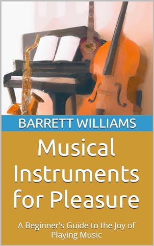 Musical Instruments for Pleasure: A Beginner's Guide to the Joy of Playing Music