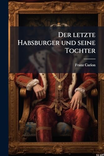 Der letzte Habsburger und seine Tochter: Historischer Roman, Zweiter Theil. (German Edition)