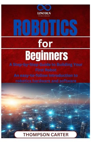 Robotics for Beginners: A Step-by-Step Guide to Building Your First Robot An easy-to-follow introduction to robotics hardware and software