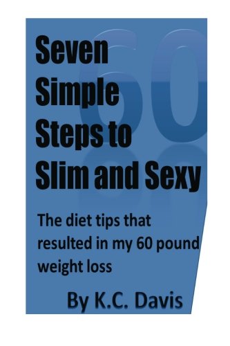 Seven Simple Steps to Slim and Sexy: The diet tips that resulted in my 60 pound weight loss