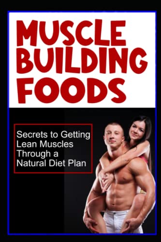 Muscle Building Foods - Secrets To Getting Lean Muscles Through Muscle Building Foods, A Natural Bodybuilding Diet Plan And Workout