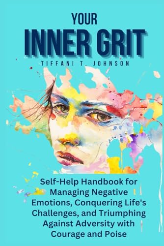 Your Inner Grit: Self-Help Handbook for Managing Negative Emotions, Conquering Life's Challenges, and Triumphing Against Adversity with Courage and Poise