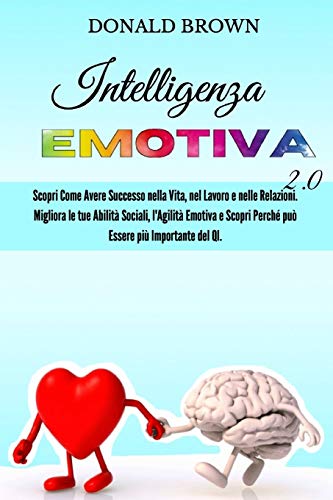 Intelligenza Emotiva 2.0: Scopri Come Avere Successo nella Vita, nel Lavoro e nelle Relazioni. Migliora le Tue Abilità Sociali, l'Agilità Emotiva e Scopri Perché può Essere più Importante del QI.