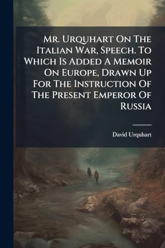 Mr. Urquhart On The Italian War, Speech. To Which Is Added A Memoir On Europe, Drawn Up For The Instruction Of The Present Emperor Of Russia