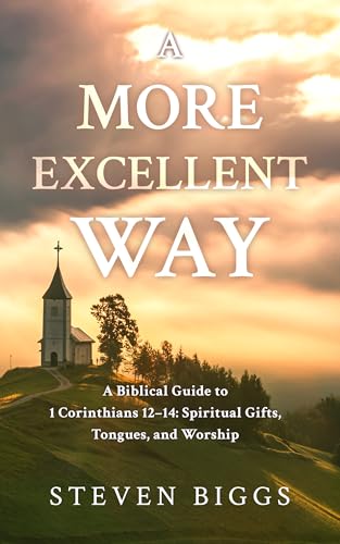 A More Excellent Way: A Biblical Guide to 1 Corinthians 12–14: Spiritual Gifts, Tongues, and Worship