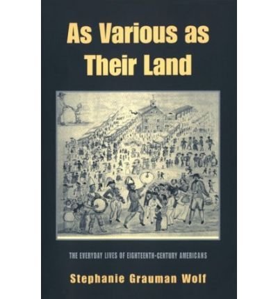 [As Various as Their Land: The Everyday Lives of Eighteenth-century Americans] [By: Stephanie Grauman Wolf] [March, 2000]
