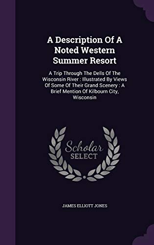 A Description Of A Noted Western Summer Resort: A Trip Through The Dells Of The Wisconsin River: Illustrated By Views Of Some Of Their Grand Scenery: A Brief Mention Of Kilbourn City, Wisconsin