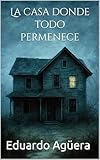 La casa donde todo permenece: Una historia de terror en una casa muy extraña. Las paredes hablan y hay algo un tanto macabro. (Novelas sobrenaturales nº 16)