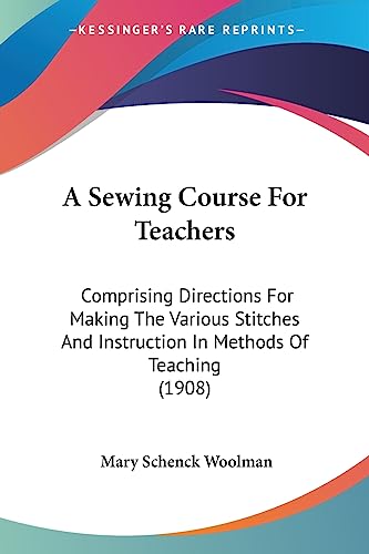 A Sewing Course For Teachers: Comprising Directions For Making The Various Stitches And Instruction In Methods Of Teaching (1908)