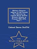 Military Reports: Address to the French War Minister by Colonel Baron Stoffel (French Attache in Prussia) 1866-1870, Part 1 - War College Series