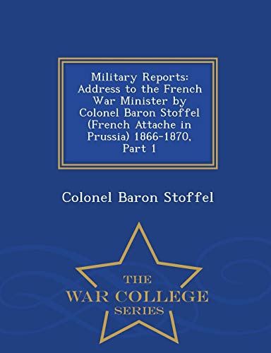 Military Reports: Address to the French War Minister by Colonel Baron Stoffel (French Attache in Prussia) 1866-1870, Part 1 - War College Series