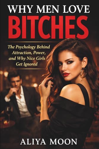 Why Men Love Bitches: The Psychology Behind Attraction, Power, and Why Nice Girls Get Ignored