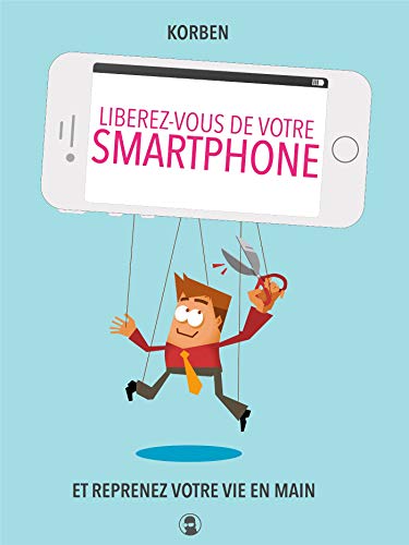 Libérez-vous de votre smartphone: Et reprenez votre vie en main