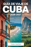 GUÍA DE VIAJE DE CUBA 2026-2027: Guía para viajeros primerizos a La Habana, La...