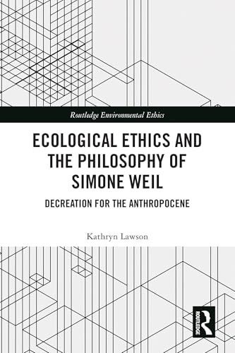 Ecological Ethics And The Philosophy Of Simone Weil: Decreation For The Anthropocene (Routledge Environmental Ethics)