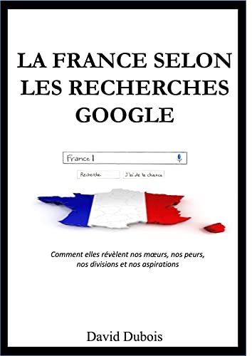 La France selon les recherches Google: Comment elles révèlent nos mœurs, nos peurs, nos divisions et nos aspirations