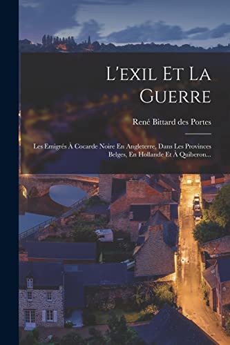 L'exil Et La Guerre: Les Emigrés À Cocarde Noire En Angleterre, Dans Les Provinces Belges, En Hollande Et À Quiberon... (French Edition)