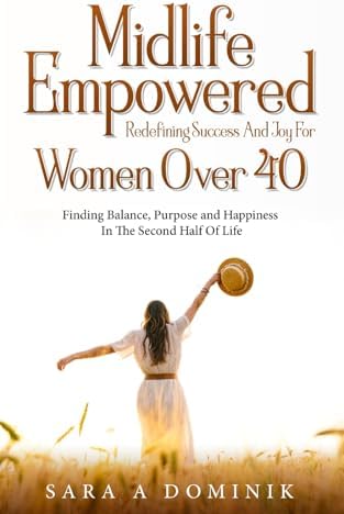 Midlife Empowered: Redefining Success And Joy For Women Over 40: Finding Balance, Purpose And Happiness In The Second Half Of Life