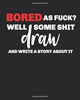 Bored As Fuck? Well Draw Some Shit and Write a Story about It : Half Blank Page, Half Lined for You to Draw and Write Some Dumb or Fantastic Shit - Adult Humor, Funny Gag Gifts for White Elephant Gift 170915814X Book Cover