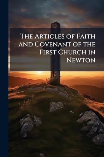 The Articles of Faith and Covenant of the First Church in Newton: With a List of its Members