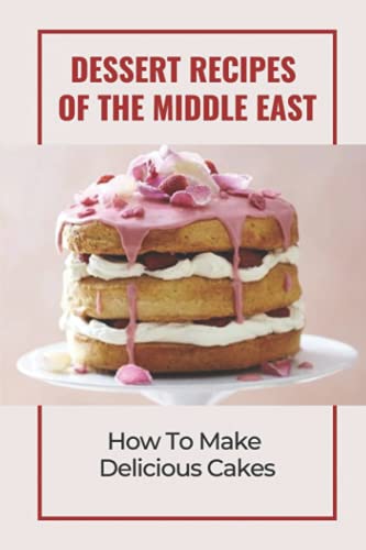 Dessert Recipes Of The Middle East: How To Make Delicious Cakes: Arab Desserts