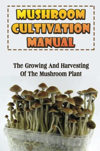 Mushrooms Cultivation Manual: The Growing And Harvesting Of The Mushroom Plant