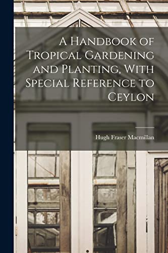 A Handbook of Tropical Gardening and Planting, With Special Reference to Ceylon