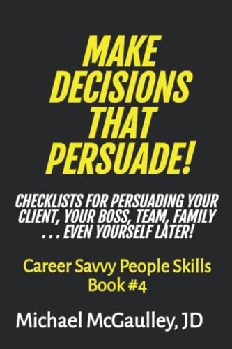 MAKE DECISIONS THAT PERSUADE! Checklists and Tools for Persuading Your Client, Boss, Team, Family . . . And Yourself Later! (Career Savvy People Skills)