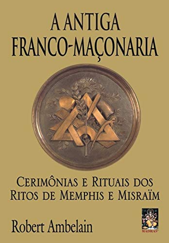 A antiga franco-maçonaria: Cerimônias e rituais dos ritos de Memphis e Misraïm