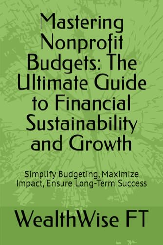 Mastering Nonprofit Budgets: The Ultimate Guide to Financial Sustainability and Growth: Simplify Budgeting, Maximize Impact, Ensure Long-Term Success