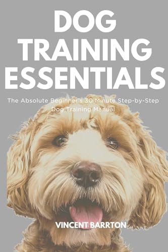 Dog Training Essentials: The Absolute Beginner’s 30 Minute Step-by-Step Dog Training Manual