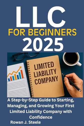 LLC Beginners 2025 Limited Liability Company: A Step-by-Step Guide to Starting, Managing, and Growing Your First Limited Liability Company with Confidence