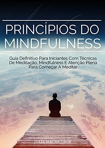 Princípios Do Mindfulness: Guia Definitivo Para Iniciantes Com Técnicas De Meditação, Mindfulness E