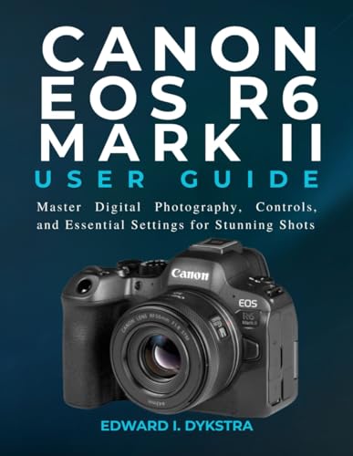 CANON EOS R6 MARK II USER GUIDE: Master Digital Photography, Controls, and Essential Settings for...