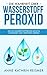 Produktbild Die Wahrheit über Wasserstoffperoxid: Wie Sie Wasserstoffperoxid richtig anwenden und verstehen lernen