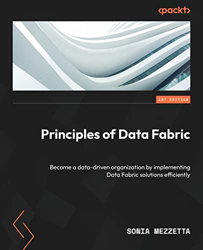 Principles of Data Fabric: Become a data-driven organization by implementing Data Fabric solutions efficiently view 2
