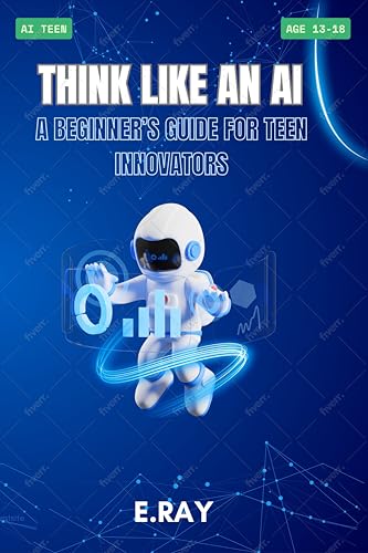Think Like an AI: A Beginner’s Guide for Teen Innovators: AI TEENS (TeenTech: AI Series)