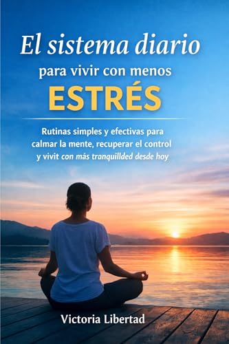El sistema diario para vivir con menos estrés: Rutinas simples y efectivas para calmar la mente, recuperar el control y vivir con más tranquilidad desde hoy