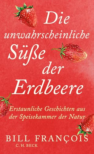 Die Unwahrscheinliche Süße Der Erdbeeren: Erstaunliche Geschichten Aus Der Speisekammer Der Natur