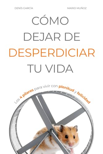 CÓMO DEJAR DE DESPERDICIAR TU VIDA: Los 4 pilares para vivir con plenitud y felicidad (Vivir Mejor)