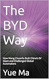 The BYD Way: How Wang Chuanfu Built China’s EV Giant and Challenged Global Automakers