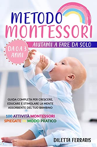 Metodo Montessori: Aiutami a Fare da Solo da 0 a 3 anni! Guida Completa per Crescere, Educare e Stimolare la Mente Assorbente del Tuo Bambino. 100 ... Spiegate in Modo Pratico (Italian Edition)