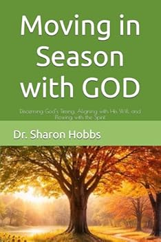 Moving in Season with GOD: Discerning God’s Timing, Aligning with His Will, and Flowing with the Spirit