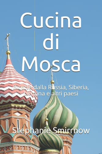 Cucina di Mosca: Ricette dalla Russia, Siberia, Ucraina e altri paesi