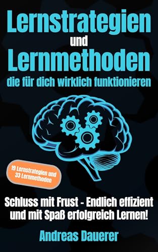 Lernstrategien und Lernmethoden die für dich wirklich funktionieren: Schluss mit Frust - Endlich effizient und mit Spaß erfolgreich lernen!