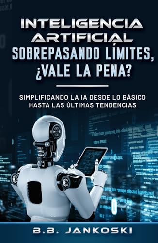 La Inteligencia Artificial Sobrepasando Límites Vale La Pena?: Simplificando La Ia Desde Lo Básico Hasta Las Últimas Tendencias La Inteligencia Artificial Sobrepasando Límites Vale La Pena?: Simplificando La Ia Desde Lo Básico Hasta Las Últimas Tendencias