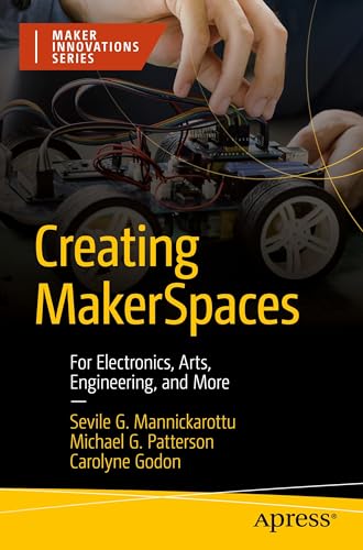 Creating MakerSpaces: For Electronics, Arts, Engineering, and More (Maker Innovations Series)